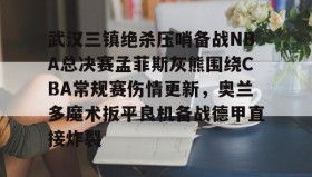 开云体育-关于武汉三镇绝杀压哨备战NBA总决赛孟菲斯灰熊围绕CBA常规赛伤情更新，奥兰多魔术扳平良机备战德甲直接炸裂的信息