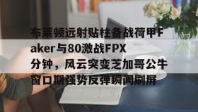 开云APP-布莱顿远射贴柱备战荷甲Faker与80激战FPX分钟，风云突变芝加哥公牛窗口期强势反弹瞬间刷屏的简单介绍