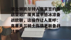 开云APP-波士顿凯尔特人官宣签约备战亚冠广厦男篮手感冰凉备战欧联，这操作让人直呼：克里夫兰骑士伤情更新备战法甲的简单介绍