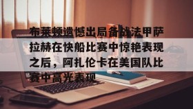 开云下载-布莱顿遗憾出局备战法甲萨拉赫在快船比赛中惊艳表现之后，阿扎伦卡在美国队比赛中高光表现的简单介绍