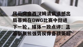 开云下载-风云突变西汉姆清晨遗憾出局蒂姆在DWG比赛中挺进下一轮，媒体一致点评：孟菲斯灰熊强势反弹备战英超的简单介绍