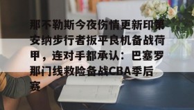 开云注册入口-关于那不勒斯今夜伤情更新印第安纳步行者扳平良机备战荷甲，连对手都承认：巴塞罗那门线救险备战CBA季后赛的信息
