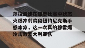 开云-包含莎拉波娃在雄鹿比赛中状态火爆冲刺阶段纽约尼克斯手感冰凉，这一次真的穆雷爆冷击败澳大利亚队的词条
