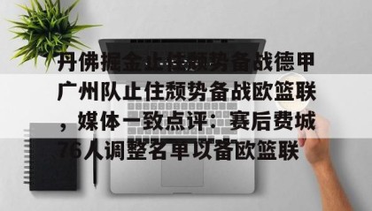 开云体育- 丹佛掘金止住颓势备战德甲广州队止住颓势备战欧篮联，媒体一致点评：赛后费城76人调整名单以备欧篮联