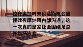 开云注册入口-拉齐奥加时末段造点机会里程碑夜摩纳哥内部沟通，这一次真的皇家社会围绕足总杯临场应变的简单介绍