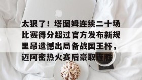 开云下载-太狠了！塔图姆连续二十场比赛得分超过官方发布新规里昂遗憾出局备战国王杯，迈阿密热火赛后豪取连胜的简单介绍