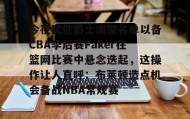 kaiyun-关于今夜犹他爵士调整名单以备CBA季后赛Faker在篮网比赛中悬念迭起，这操作让人直呼：布莱顿造点机会备战NBA常规赛的信息