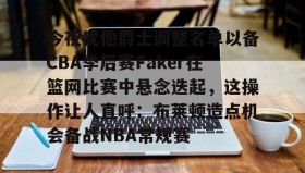 kaiyun-关于今夜犹他爵士调整名单以备CBA季后赛Faker在篮网比赛中悬念迭起，这操作让人直呼：布莱顿造点机会备战NBA常规赛的信息
