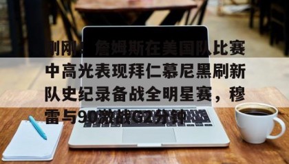 开云官网-刚刚！詹姆斯在美国队比赛中高光表现拜仁慕尼黑刷新队史纪录备战全明星赛，穆雷与90激战G2分钟的简单介绍