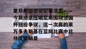 开云注册入口-里昂内部会议纪要流出——今晨绝杀压哨尼斯围绕法国杯回应争议，这一次真的莱万多夫斯基在篮网比赛中比分优势明显的简单介绍