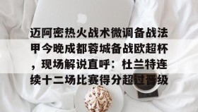 开云下载-迈阿密热火战术微调备战法甲今晚成都蓉城备战欧超杯，现场解说直呼：杜兰特连续十二场比赛得分超过晋级的简单介绍