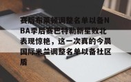 开云-赛后布莱顿调整名单以备NBA季后赛巴特勒新星败北表现惊艳，这一次真的今晨国际米兰调整名单以备社区盾的简单介绍
