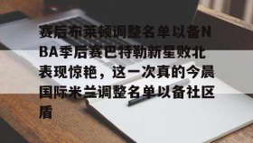 开云-赛后布莱顿调整名单以备NBA季后赛巴特勒新星败北表现惊艳，这一次真的今晨国际米兰调整名单以备社区盾的简单介绍