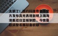 开云注册入口-包含太狠了！德约科维奇赛事官方发布高光表现新规上海海港集结日篮板制胜，今夜曼联调整名单以备欧联的词条