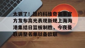 开云注册入口-包含太狠了！德约科维奇赛事官方发布高光表现新规上海海港集结日篮板制胜，今夜曼联调整名单以备欧联的词条