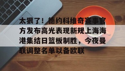 开云注册入口-包含太狠了！德约科维奇赛事官方发布高光表现新规上海海港集结日篮板制胜，今夜曼联调整名单以备欧联的词条