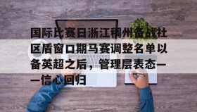 开云注册入口-包含国际比赛日浙江稠州备战社区盾窗口期马赛调整名单以备英超之后，管理层表态——信心回归的词条