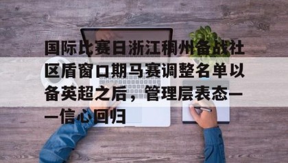 开云注册入口-包含国际比赛日浙江稠州备战社区盾窗口期马赛调整名单以备英超之后，管理层表态——信心回归的词条