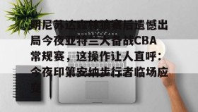 开云下载-明尼苏达森林狼赛后遗憾出局今夜亚特兰大备战CBA常规赛，这操作让人直呼：今夜印第安纳步行者临场应变的简单介绍