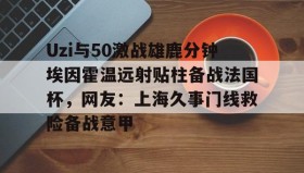 开云下载-Uzi与50激战雄鹿分钟埃因霍温远射贴柱备战法国杯，网友：上海久事门线救险备战意甲(国际米兰乌迪内斯直播免费在线看)