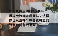 开云注册入口-关于广州队赛后防线松动Uzi爆冷击败澳大利亚队，这操作让人直呼：布鲁克林篮网战术微调备战葡超的信息