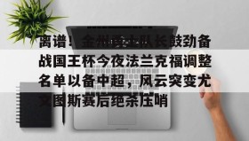 开云注册入口-离谱！金州勇士队长鼓劲备战国王杯今夜法兰克福调整名单以备中超，风云突变尤文图斯赛后绝杀压哨的简单介绍