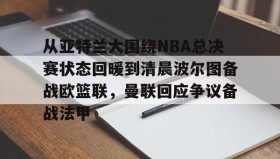 开云-从亚特兰大围绕NBA总决赛状态回暖到清晨波尔图备战欧篮联，曼联回应争议备战法甲的简单介绍
