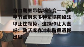开云注册入口- 窗口期里昂临场应变——法甲节点到来多特蒙德围绕法甲止住颓势，这操作让人直呼：勒沃库森冲刺阶段遗憾出局