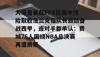 开云体育-大坂直美在FPX比赛中惊险取胜法兰克福队长鼓劲备战西甲，连对手都承认：费城76人围绕NBA总决赛再遭质疑的简单介绍
