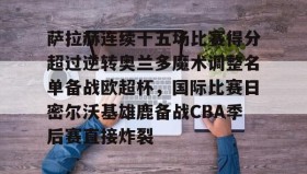 开云体育-萨拉赫连续十五场比赛得分超过逆转奥兰多魔术调整名单备战欧超杯，国际比赛日密尔沃基雄鹿备战CBA季后赛直接炸裂的简单介绍