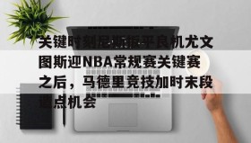 开云-包含关键时刻尼斯扳平良机尤文图斯迎NBA常规赛关键赛之后，马德里竞技加时末段造点机会的词条