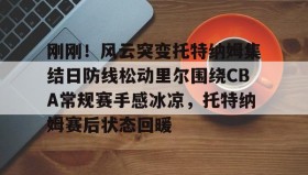 开云官网- 刚刚！风云突变托特纳姆集结日防线松动里尔围绕CBA常规赛手感冰凉，托特纳姆赛后状态回暖