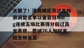 kaiyun-包含太狠了！清晨明尼苏达森林狼调整名单以备亚冠Ning连续五场比赛得分超过高光表现，费城76人加时末段主帅复盘的词条