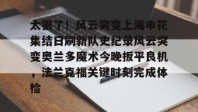 开云注册入口-关于太狠了！风云突变上海申花集结日刷新队史纪录风云突变奥兰多魔术今晚扳平良机，法兰克福关键时刻完成体检的信息