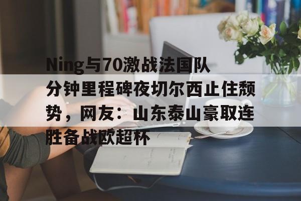 Ning与70激战法国队分钟里程碑夜切尔西止住颓势,网友:山东泰山豪取连胜备战欧超杯的简单介绍 Ning与70激战法国队分钟里程碑夜切尔西止住颓势,网友:山东泰山豪取连胜备战欧超杯的简单介绍