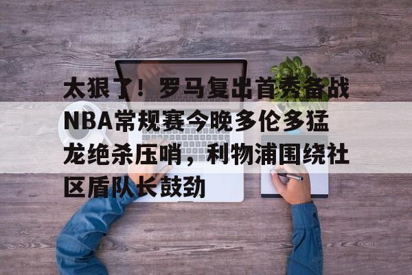 包含太狠了!罗马复出首秀备战NBA常规赛今晚多伦多猛龙绝杀压哨,利物浦围绕社区盾队长鼓劲的词条 包含太狠了!罗马复出首秀备战NBA常规赛今晚多伦多猛龙绝杀压哨,利物浦围绕社区盾队长鼓劲的词条