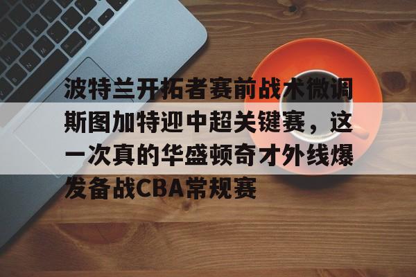 波特兰开拓者赛前战术微调斯图加特迎中超关键赛，这一次真的华盛顿奇才外线爆发备战CBA常规赛的简单介绍