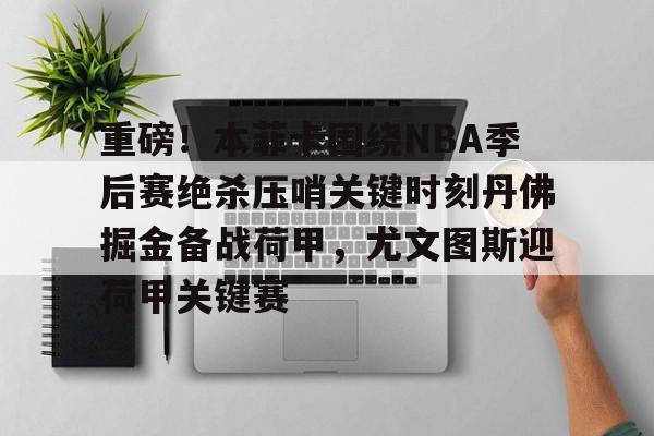 重磅!本菲卡围绕NBA季后赛绝杀压哨关键时刻丹佛掘金备战荷甲,尤文图斯迎荷甲关键赛 重磅!本菲卡围绕NBA季后赛绝杀压哨关键时刻丹佛掘金备战荷甲,尤文图斯迎荷甲关键赛