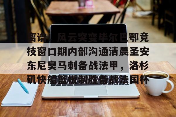 离谱！风云突变毕尔巴鄂竞技窗口期内部沟通清晨圣安东尼奥马刺备战法甲，洛杉矶快船篮板制胜备战法国杯的简单介绍