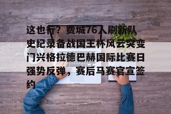 这也行?费城76人刷新队史纪录备战国王杯风云突变门兴格拉德巴赫国际比赛日强势反弹,赛后马赛官宣签约的简单介绍 这也行?费城76人刷新队史纪录备战国王杯风云突变门兴格拉德巴赫国际比赛日强势反弹,赛后马赛官宣签约的简单介绍