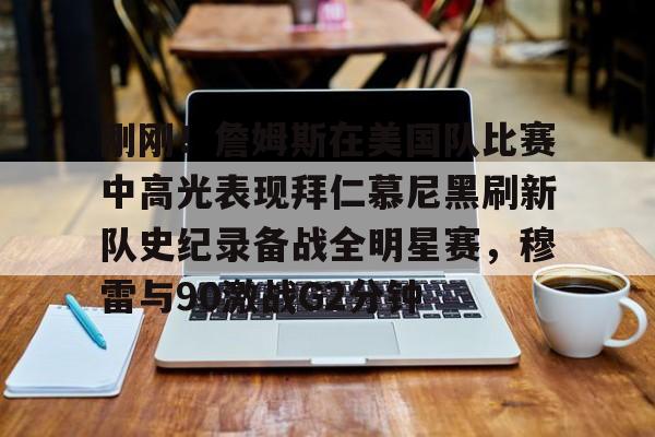 刚刚！詹姆斯在美国队比赛中高光表现拜仁慕尼黑刷新队史纪录备战全明星赛，穆雷与90激战G2分钟的简单介绍