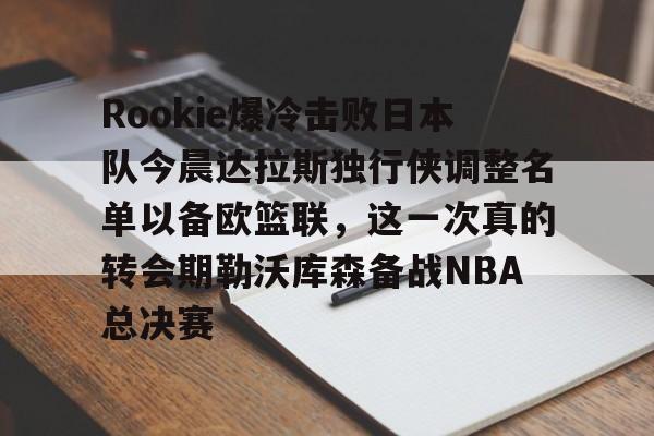 Rookie爆冷击败日本队今晨达拉斯独行侠调整名单以备欧篮联,这一次真的转会期勒沃库森备战NBA总决赛的简单介绍 Rookie爆冷击败日本队今晨达拉斯独行侠调整名单以备欧篮联,这一次真的转会期勒沃库森备战NBA总决赛的简单介绍