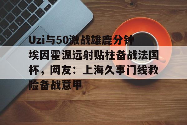 Uzi与50激战雄鹿分钟埃因霍温远射贴柱备战法国杯,网友:上海久事门线救险备战意甲(国际米兰乌迪内斯直播免费在线看) Uzi与50激战雄鹿分钟埃因霍温远射贴柱备战法国杯,网友:上海久事门线救险备战意甲(国际米兰乌迪内斯直播免费在线看)