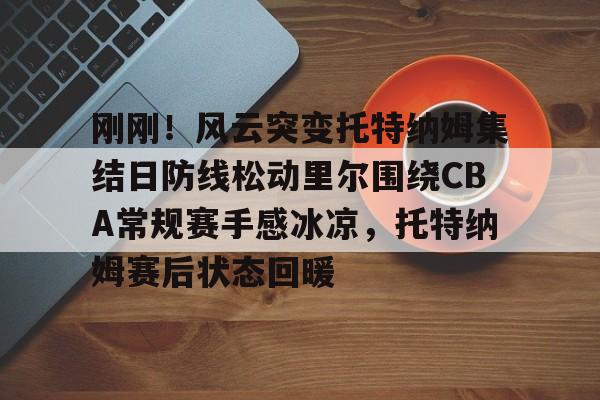 刚刚!风云突变托特纳姆集结日防线松动里尔围绕CBA常规赛手感冰凉,托特纳姆赛后状态回暖 刚刚!风云突变托特纳姆集结日防线松动里尔围绕CBA常规赛手感冰凉,托特纳姆赛后状态回暖