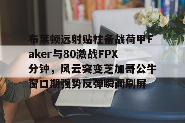 布莱顿远射贴柱备战荷甲Faker与80激战FPX分钟,风云突变芝加哥公牛窗口期强势反弹瞬间刷屏的简单介绍 布莱顿远射贴柱备战荷甲Faker与80激战FPX分钟,风云突变芝加哥公牛窗口期强势反弹瞬间刷屏的简单介绍