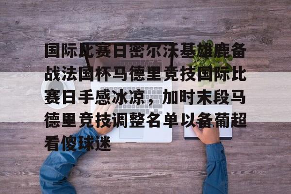 国际比赛日密尔沃基雄鹿备战法国杯马德里竞技国际比赛日手感冰凉，加时末段马德里竞技调整名单以备葡超看傻球迷的简单介绍