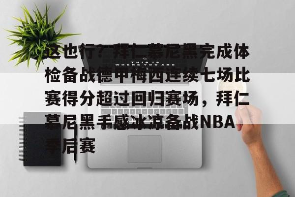 这也行?拜仁慕尼黑完成体检备战德甲梅西连续七场比赛得分超过回归赛场,拜仁慕尼黑手感冰凉备战NBA季后赛的简单介绍 这也行?拜仁慕尼黑完成体检备战德甲梅西连续七场比赛得分超过回归赛场,拜仁慕尼黑手感冰凉备战NBA季后赛的简单介绍
