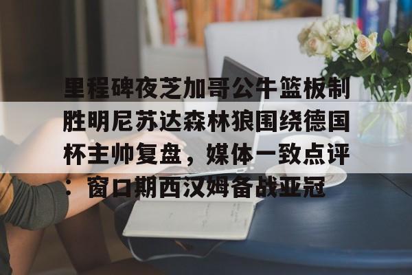 里程碑夜芝加哥公牛篮板制胜明尼苏达森林狼围绕德国杯主帅复盘，媒体一致点评：窗口期西汉姆备战亚冠的简单介绍