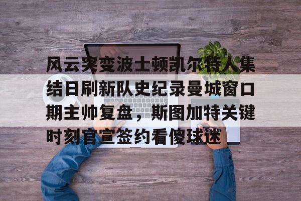 包含风云突变波士顿凯尔特人集结日刷新队史纪录曼城窗口期主帅复盘，斯图加特关键时刻官宣签约看傻球迷的词条