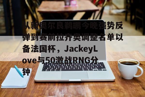  从新奥尔良鹈鹕今晚强势反弹到赛前拉齐奥调整名单以备法国杯，JackeyLove与50激战RNG分钟